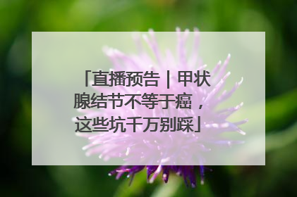 直播预告｜甲状腺结节不等于癌，这些坑千万别踩
