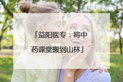 益阳医专：将中药课堂搬到山林