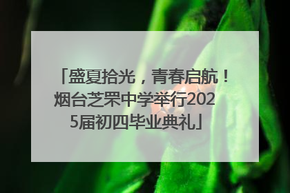 盛夏拾光，青春启航！烟台芝罘中学举行2025届初四毕业典礼