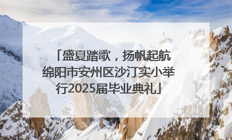 盛夏踏歌，扬帆起航 绵阳市安州区沙汀实小举行2025届毕业典礼
