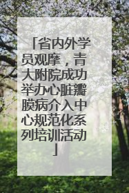 省内外学员观摩，青大附院成功举办心脏瓣膜病介入中心规范化系列培训活动