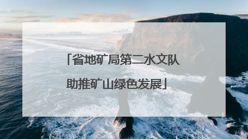 省地矿局第二水文队助推矿山绿色发展