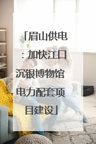 眉山供电：加快江口沉银博物馆电力配套项目建设