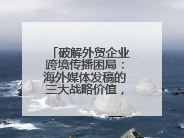 破解外贸企业跨境传播困局：海外媒体发稿的三大战略价值，媒介盒子分享