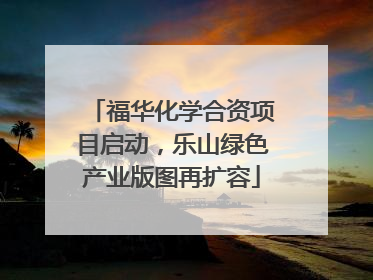 福华化学合资项目启动，乐山绿色产业版图再扩容