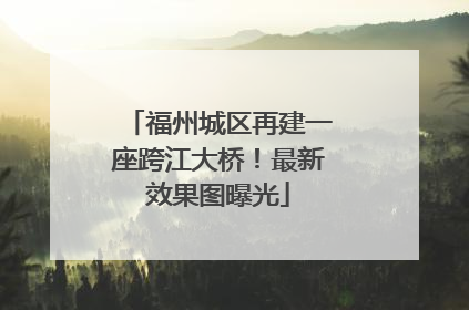 福州城区再建一座跨江大桥！最新效果图曝光