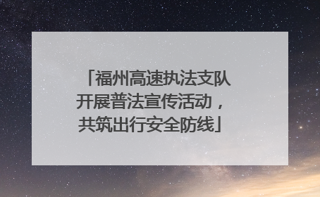 福州高速执法支队开展普法宣传活动，共筑出行安全防线