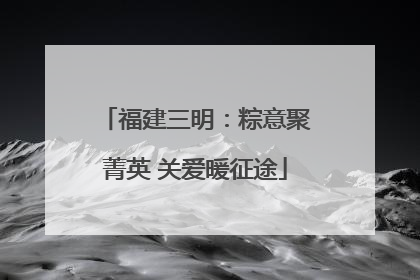 福建三明：粽意聚菁英 关爱暖征途