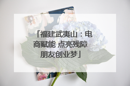 福建武夷山：电商赋能 点亮残障朋友创业梦
