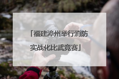 福建漳州举行消防实战化比武竞赛