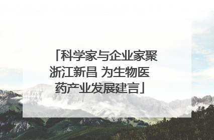 科学家与企业家聚浙江新昌 为生物医药产业发展建言