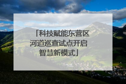 科技赋能东营区河道巡查试点开启智慧新模式
