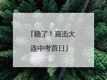 稳了！直击大连中考首日