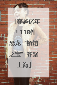 穿越亿年！118件恐龙“镇馆之宝”齐聚上海