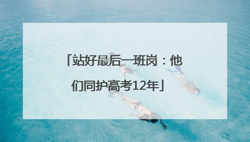 站好最后一班岗：他们同护高考12年