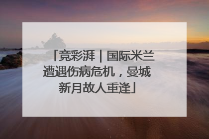 竞彩湃｜国际米兰遭遇伤病危机，曼城新月故人重逢
