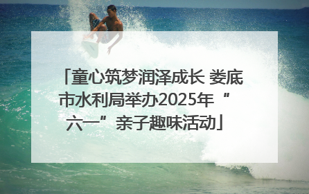 童心筑梦润泽成长 娄底市水利局举办2025年“六一”亲子趣味活动