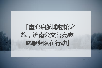 童心启航博物馆之旅，济南公交善亮志愿服务队在行动