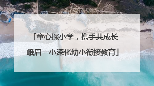 童心探小学，携手共成长 峨眉一小深化幼小衔接教育