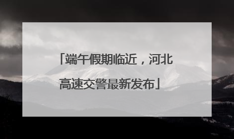 端午假期临近，河北高速交警最新发布