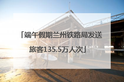 端午假期兰州铁路局发送旅客135.5万人次