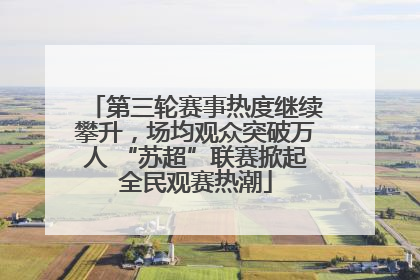 第三轮赛事热度继续攀升，场均观众突破万人 “苏超”联赛掀起全民观赛热潮