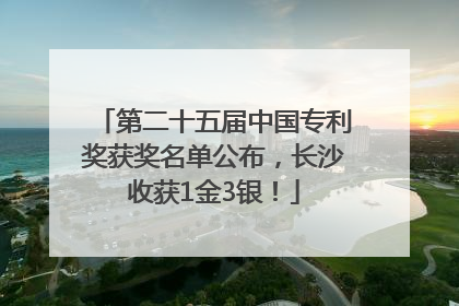第二十五届中国专利奖获奖名单公布，长沙收获1金3银！