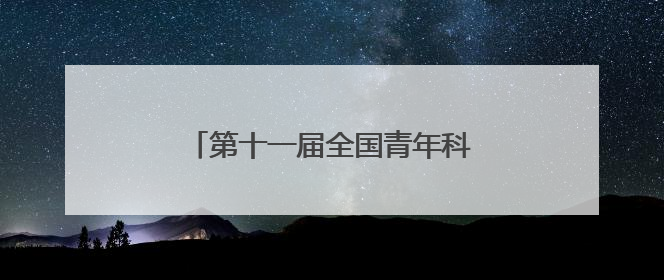 第十一届全国青年科普创新实验暨作品大赛黑龙江赛区复赛举办