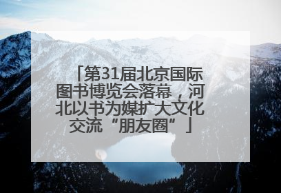 第31届北京国际图书博览会落幕，河北以书为媒扩大文化交流“朋友圈”