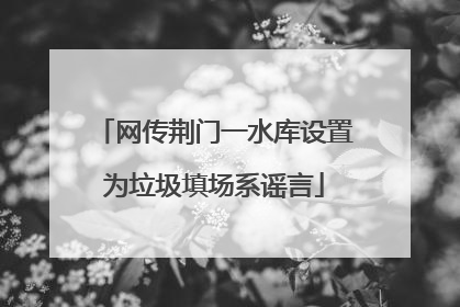 网传荆门一水库设置为垃圾填场系谣言