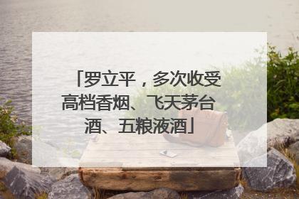罗立平，多次收受高档香烟、飞天茅台酒、五粮液酒