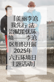 美丽李沧我先行 法治赋能优环境——李沧区组织开展2025年六五环境日主题活动