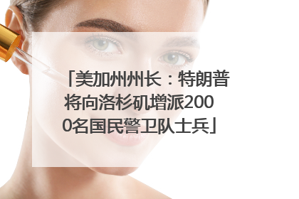 美加州州长：特朗普将向洛杉矶增派2000名国民警卫队士兵