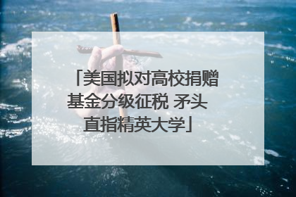 美国拟对高校捐赠基金分级征税 矛头直指精英大学