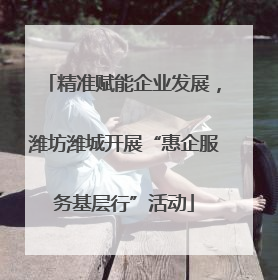 精准赋能企业发展，潍坊潍城开展“惠企服务基层行”活动