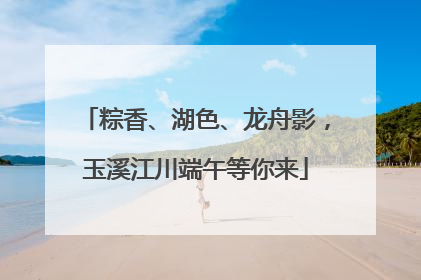粽香、湖色、龙舟影，玉溪江川端午等你来