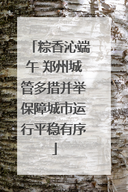 粽香沁端午 郑州城管多措并举保障城市运行平稳有序