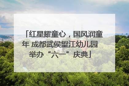 红星耀童心，国风润童年 成都武侯望江幼儿园举办“六一”庆典