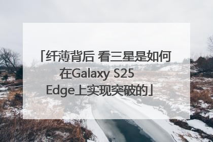 纤薄背后 看三星是如何在Galaxy S25 Edge上实现突破的