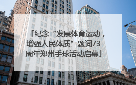 纪念“发展体育运动，增强人民体质”题词73周年郑州手球活动启幕