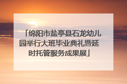 绵阳市盐亭县石龙幼儿园举行大班毕业典礼暨延时托管服务成果展
