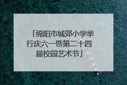 绵阳市城郊小学举行庆六一暨第二十四届校园艺术节