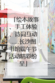 绘本故事、手工体验、诗词互动……长沙图书馆端午节活动精彩纷呈