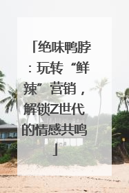绝味鸭脖：玩转“鲜辣”营销，解锁Z世代的情感共鸣