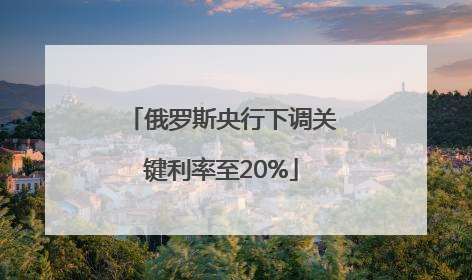 俄罗斯央行下调关键利率至20%