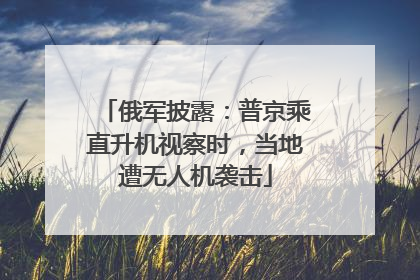 俄军披露：普京乘直升机视察时，当地遭无人机袭击