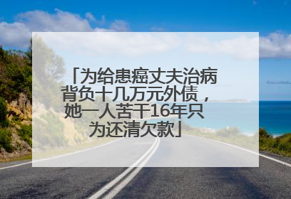 为给患癌丈夫治病背负十几万元外债，她一人苦干16年只为还清欠款