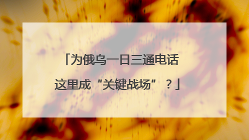 为俄乌一日三通电话 这里成“关键战场”？