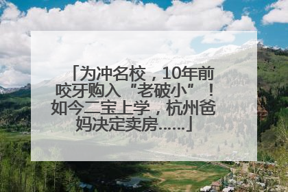 为冲名校，10年前咬牙购入“老破小”！如今二宝上学，杭州爸妈决定卖房……