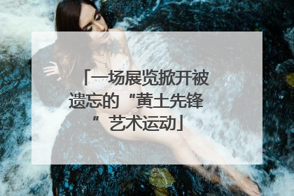 一场展览掀开被遗忘的“黄土先锋”艺术运动